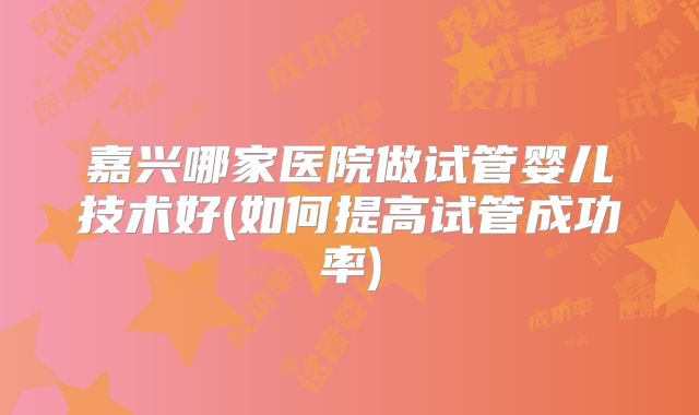 嘉兴哪家医院做试管婴儿技术好(如何提高试管成功率)