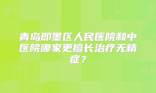 青岛即墨区人民医院和中医院哪家更擅长治疗无精症？