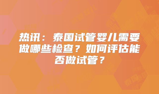 热讯：泰国试管婴儿需要做哪些检查？如何评估能否做试管？