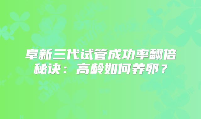 阜新三代试管成功率翻倍秘诀：高龄如何养卵？
