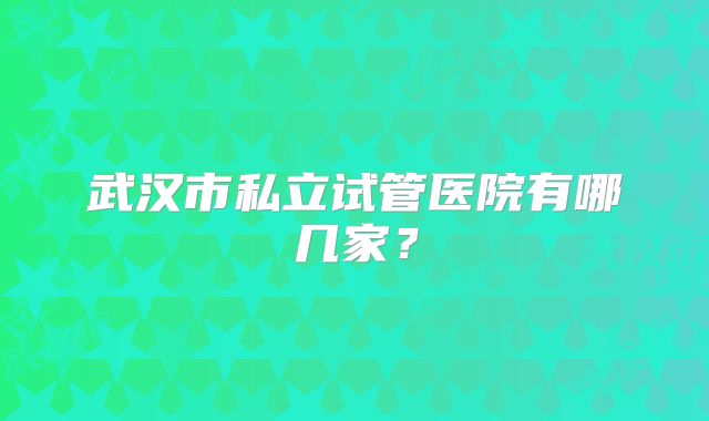 武汉市私立试管医院有哪几家？