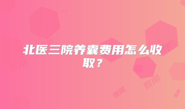 北医三院养囊费用怎么收取？