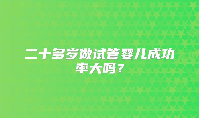 二十多岁做试管婴儿成功率大吗？