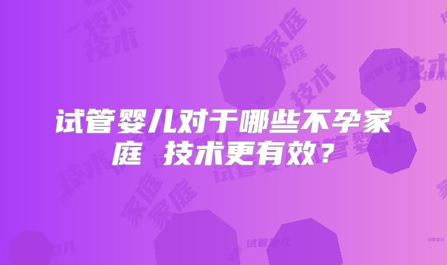 试管婴儿对于哪些不孕家庭 技术更有效？