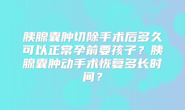 胰腺囊肿切除手术后多久可以正常孕前要孩子？胰腺囊肿动手术恢复多长时间？