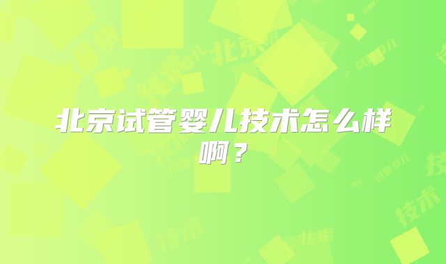 北京试管婴儿技术怎么样啊？