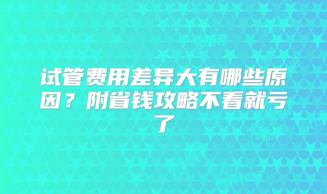 试管费用差异大有哪些原因？附省钱攻略不看就亏了