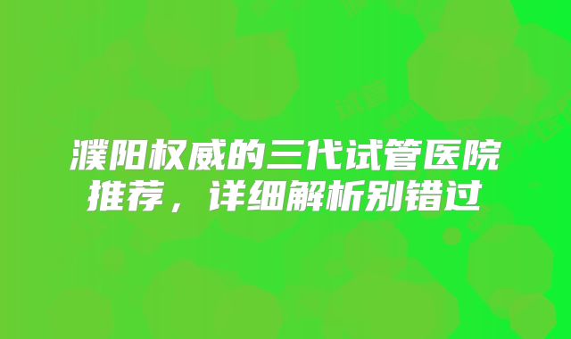 濮阳权威的三代试管医院推荐，详细解析别错过