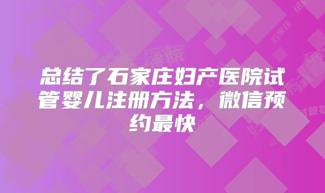 总结了石家庄妇产医院试管婴儿注册方法，微信预约最快