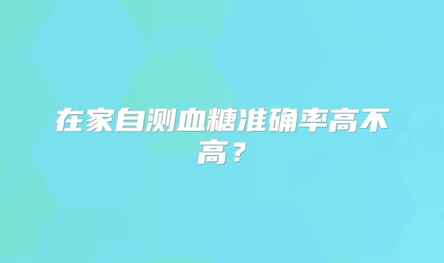 在家自测血糖准确率高不高?