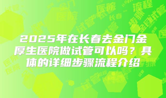 2025年在长春去金门金厚生医院做试管可以吗？具体的详细步骤流程介绍
