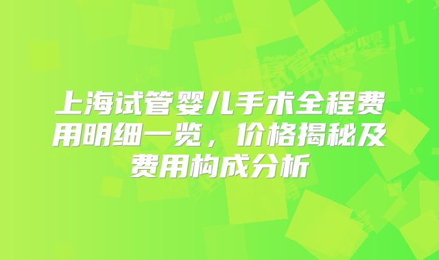 上海试管婴儿手术全程费用明细一览，价格揭秘及费用构成分析