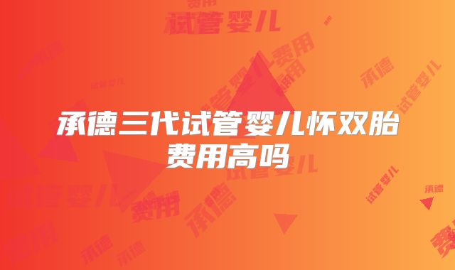 承德三代试管婴儿怀双胎费用高吗