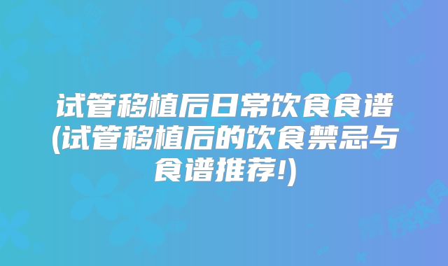 试管移植后日常饮食食谱(试管移植后的饮食禁忌与食谱推荐!)