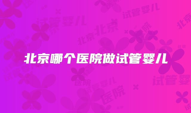 北京哪个医院做试管婴儿