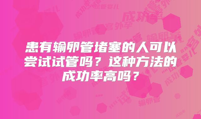 患有输卵管堵塞的人可以尝试试管吗?这种方法的成功率高吗?