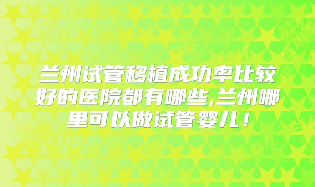兰州试管移植成功率比较好的医院都有哪些,兰州哪里可以做试管婴儿！