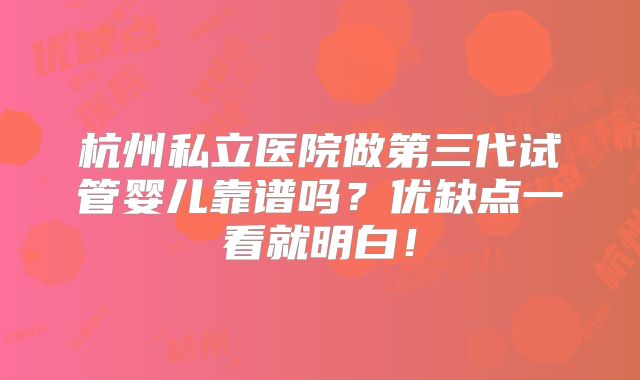 杭州私立医院做第三代试管婴儿靠谱吗？优缺点一看就明白！