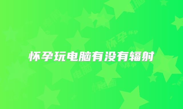 怀孕玩电脑有没有辐射