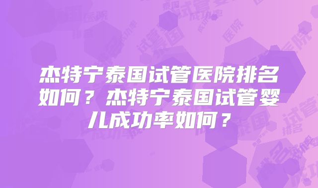 杰特宁泰国试管医院排名如何?杰特宁泰国试管婴儿成功率如何?