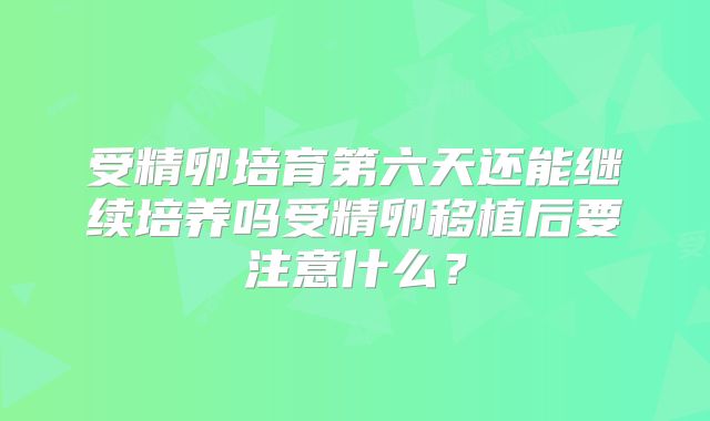 受精卵培育第六天还能继续培养吗受精卵移植后要注意什么？