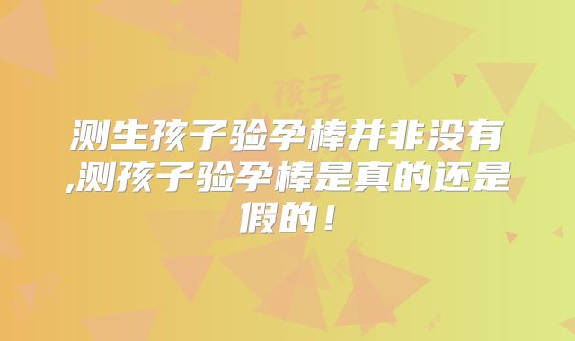 测生孩子验孕棒并非没有,测孩子验孕棒是真的还是假的！