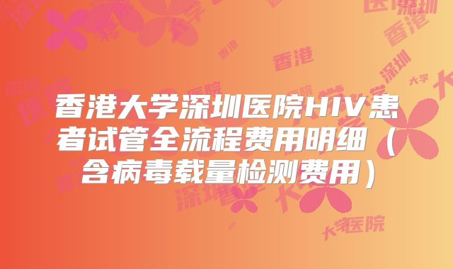 香港大学深圳医院HIV患者试管全流程费用明细（含病毒载量检测费用）
