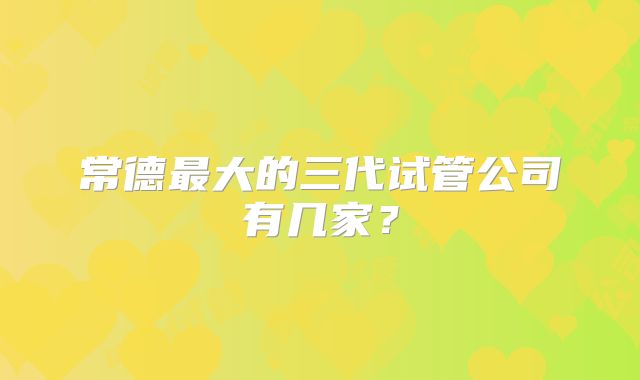 常德最大的三代试管公司有几家？