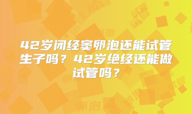 42岁闭经窦卵泡还能试管生子吗？42岁绝经还能做试管吗？