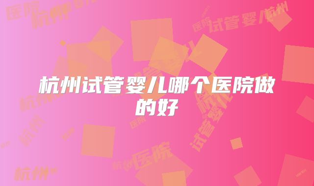 杭州试管婴儿哪个医院做的好