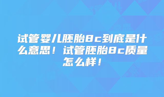 试管婴儿胚胎8c到底是什么意思！试管胚胎8c质量怎么样！