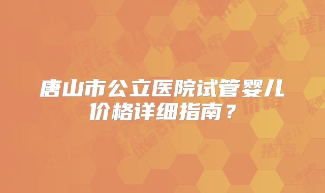 唐山市公立医院试管婴儿价格详细指南？
