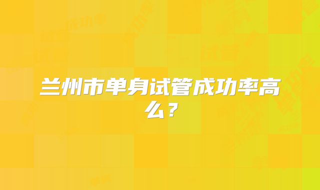 兰州市单身试管成功率高么？
