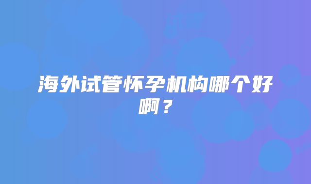 海外试管怀孕机构哪个好啊？