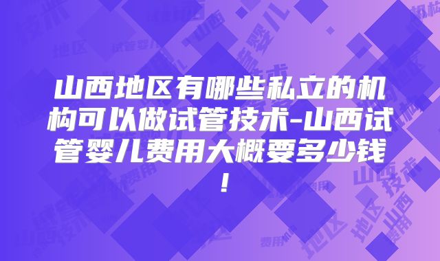 山西地区有哪些私立的机构可以做试管技术-山西试管婴儿费用大概要多少钱！