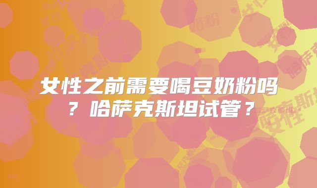 女性之前需要喝豆奶粉吗？哈萨克斯坦试管？