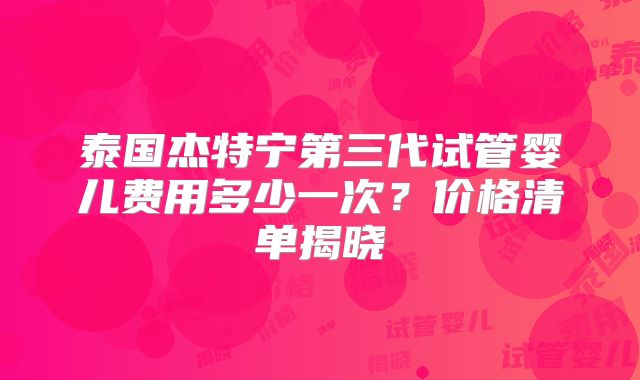 泰国杰特宁第三代试管婴儿费用多少一次？价格清单揭晓