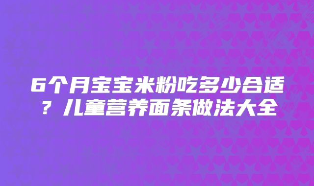 6个月宝宝米粉吃多少合适?儿童营养面条做法大全