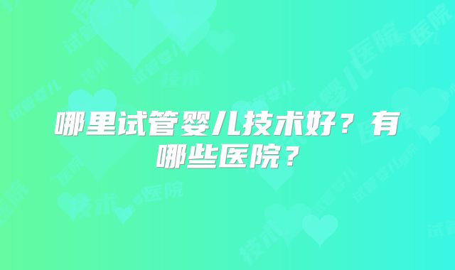 哪里试管婴儿技术好?有哪些医院?