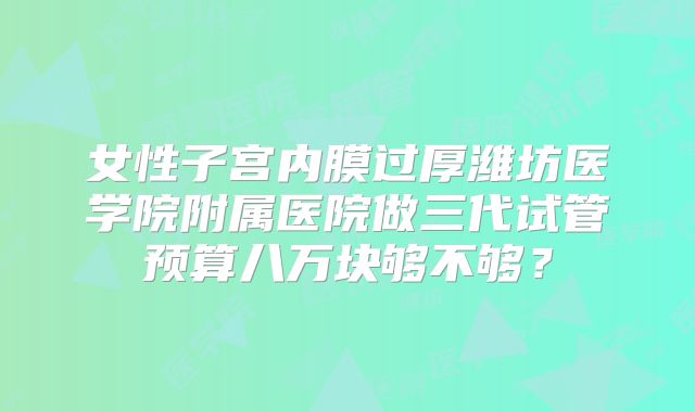 女性子宫内膜过厚潍坊医学院附属医院做三代试管预算八万块够不够？