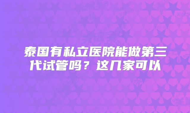 泰国有私立医院能做第三代试管吗？这几家可以