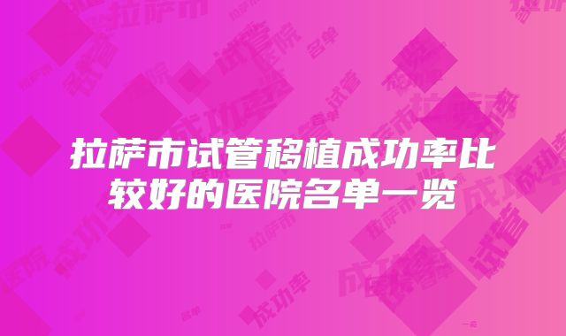 拉萨市试管移植成功率比较好的医院名单一览