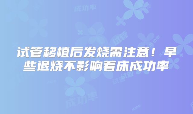 试管移植后发烧需注意！早些退烧不影响着床成功率