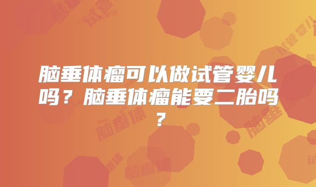 脑垂体瘤可以做试管婴儿吗？脑垂体瘤能要二胎吗？