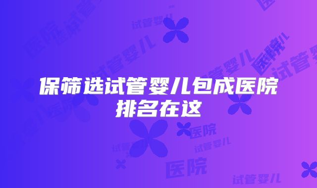 保筛选试管婴儿包成医院排名在这
