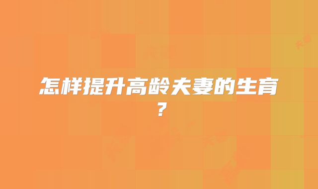怎样提升高龄夫妻的生育？
