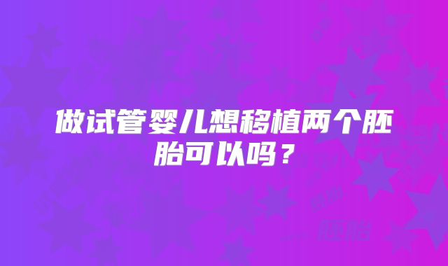 做试管婴儿想移植两个胚胎可以吗？
