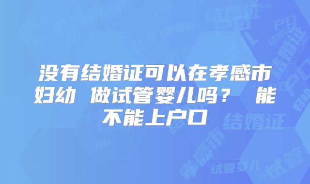 没有结婚证可以在孝感市妇幼 做试管婴儿吗？ 能不能上户口