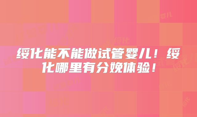 绥化能不能做试管婴儿！绥化哪里有分娩体验！