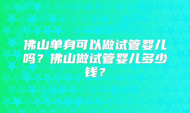 佛山单身可以做试管婴儿吗？佛山做试管婴儿多少钱？